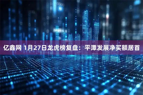 亿鑫网 1月27日龙虎榜复盘：平潭发展净买额居首