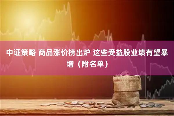 中证策略 商品涨价榜出炉 这些受益股业绩有望暴增（附名单）