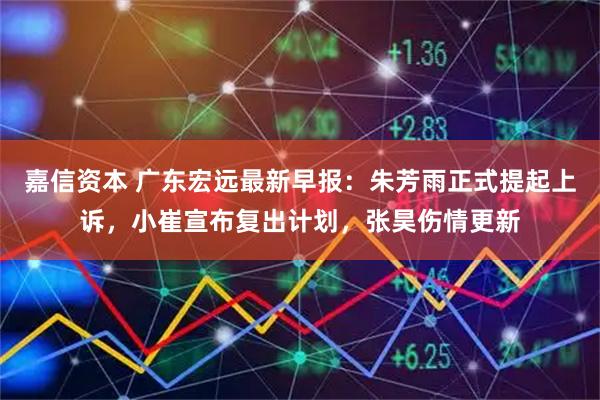 嘉信资本 广东宏远最新早报：朱芳雨正式提起上诉，小崔宣布复出计划，张昊伤情更新