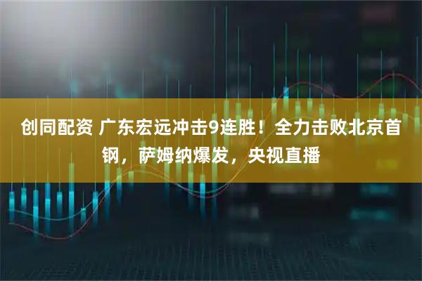 创同配资 广东宏远冲击9连胜！全力击败北京首钢，萨姆纳爆发，央视直播
