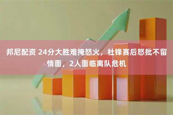 邦尼配资 24分大胜难掩怒火，杜锋赛后怒批不留情面，2人面临离队危机