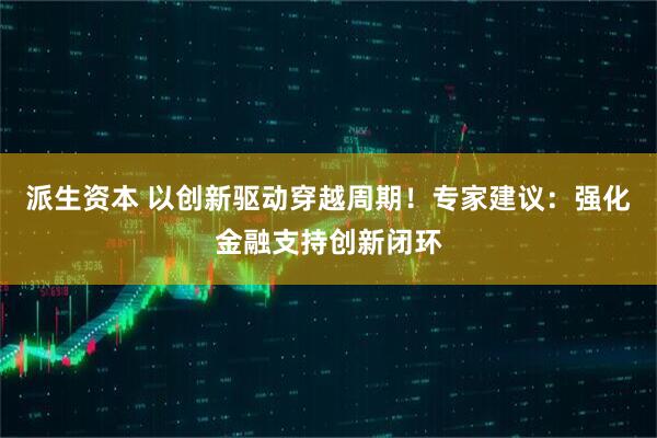 派生资本 以创新驱动穿越周期！专家建议：强化金融支持创新闭环