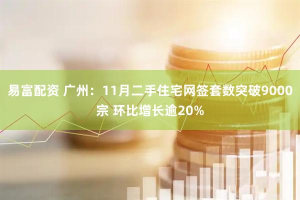 易富配资 广州：11月二手住宅网签套数突破9000宗 环比增长逾20%