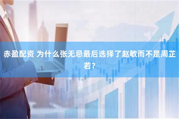 赤盈配资 为什么张无忌最后选择了赵敏而不是周芷若？