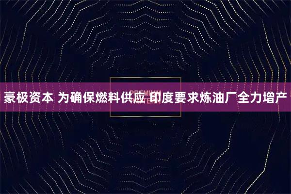豪极资本 为确保燃料供应 印度要求炼油厂全力增产