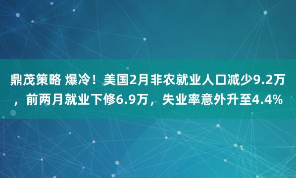 鼎茂策略 爆冷！美国2月非农就业人口减少9.2万，前两月就业下修6.9万，失业率意外升至4.4%
