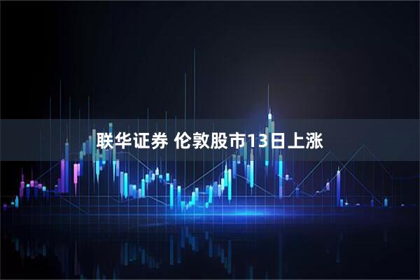 联华证券 伦敦股市13日上涨