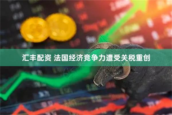 汇丰配资 法国经济竞争力遭受关税重创