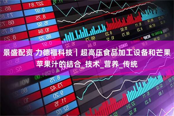 景盛配资 力德福科技｜超高压食品加工设备和芒果苹果汁的结合_技术_营养_传统