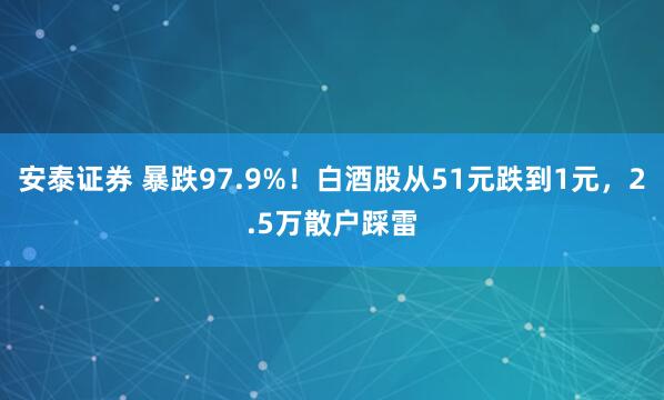 安泰证券 暴跌97.9%！白酒股从51元跌到1元，2.5万散户踩雷