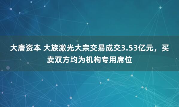 大唐资本 大族激光大宗交易成交3.53亿元，买卖双方均为机构专用席位