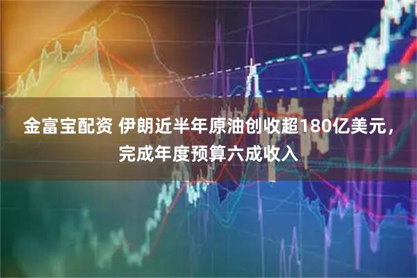 金富宝配资 伊朗近半年原油创收超180亿美元，完成年度预算六成收入