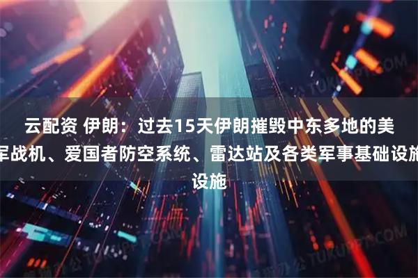 云配资 伊朗：过去15天伊朗摧毁中东多地的美军战机、爱国者防空系统、雷达站及各类军事基础设施