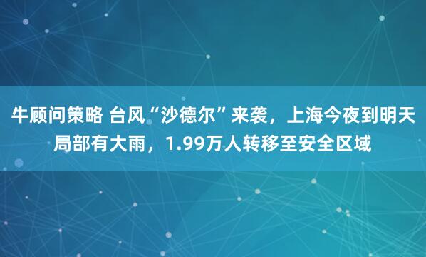 牛顾问策略 台风“沙德尔”来袭，上海今夜到明天局部有大雨，1.99万人转移至安全区域