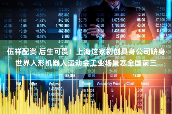 伍祥配资 后生可畏！上海这家初创具身公司跻身世界人形机器人运动会工业场景赛全国前三